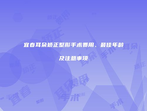 宜春耳朵矫正整形手术费用、最佳年龄及注意事项