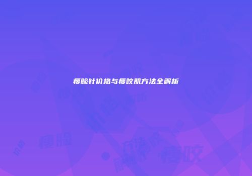 瘦脸针价格与瘦咬肌方法全解析