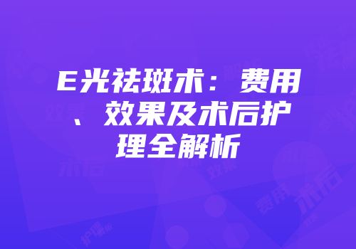 E光祛斑术：费用、效果及术后护理全解析