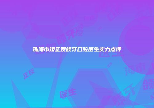 珠海市矫正反颌牙口腔医生实力点评