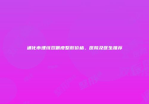 通化市埋线双眼皮整形价格、医院及医生推荐