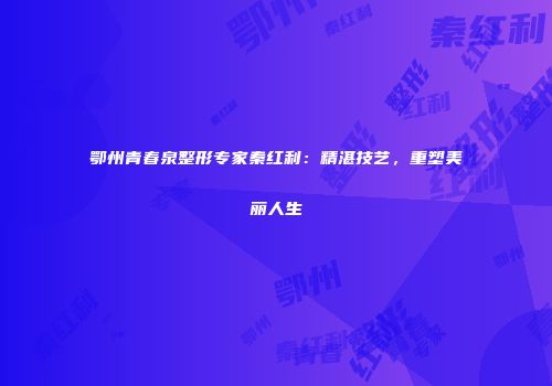 鄂州青春泉整形专家秦红利：精湛技艺，重塑美丽人生