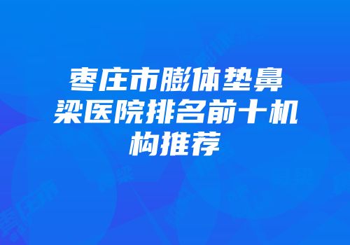 枣庄市膨体垫鼻梁医院排名前十机构推荐