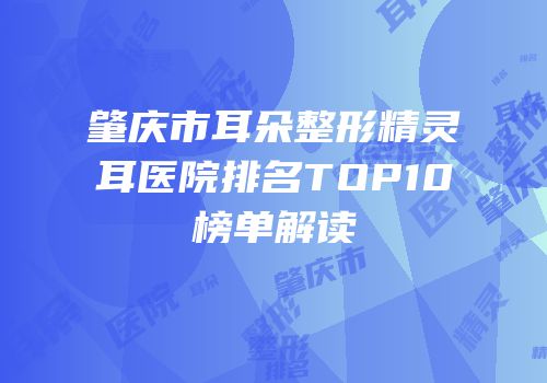肇庆市耳朵整形精灵耳医院排名TOP10榜单解读