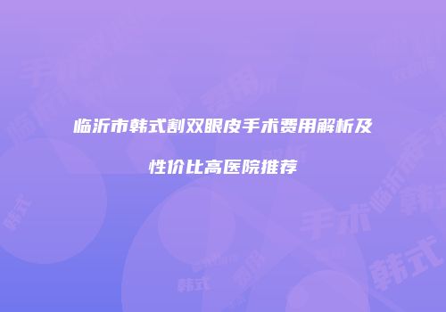临沂市韩式割双眼皮手术费用解析及性价比高医院推荐