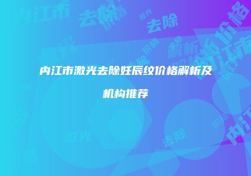 内江市激光去除妊辰纹价格解析及机构推荐