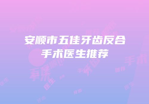 安顺市五佳牙齿反合手术医生推荐