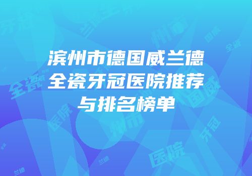 滨州市德国威兰德全瓷牙冠医院推荐与排名榜单