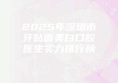 2025年深圳市牙贴面美白口腔医生实力排行榜