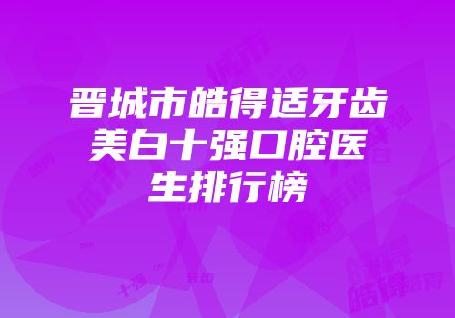 晋城市皓得适牙齿美白十强口腔医生排行榜