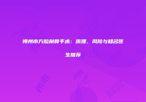 朔州市方脸削骨手术：原理、风险与知名医生推荐