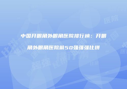 中国开眼角外眼角医院排行榜：开眼角外眼角医院前50强强强比拼