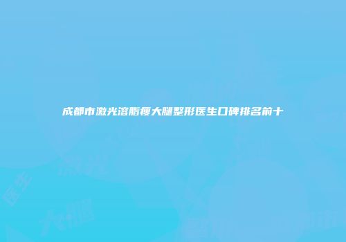 成都市激光溶脂瘦大腿整形医生口碑排名前十