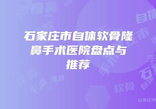 石家庄市自体软骨隆鼻手术医院盘点与推荐