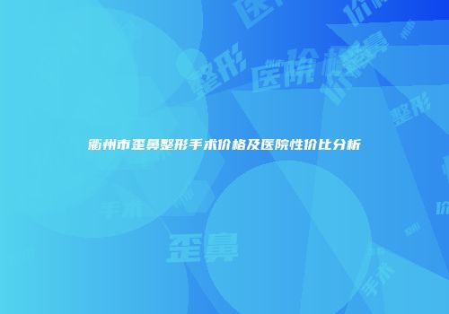 衢州市歪鼻整形手术价格及医院性价比分析