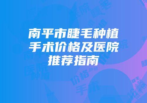 南平市睫毛种植手术价格及医院推荐指南