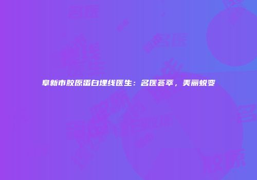 阜新市胶原蛋白埋线医生：名医荟萃，美丽蜕变