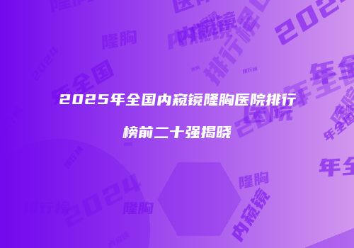 2025年全国内窥镜隆胸医院排行榜前二十强揭晓