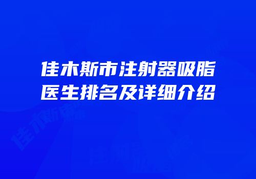 佳木斯市注射器吸脂医生排名及详细介绍