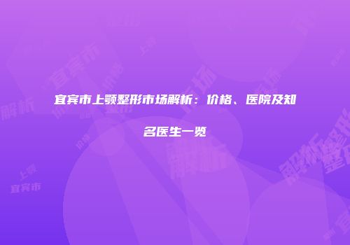宜宾市上颚整形市场解析：价格、医院及知名医生一览