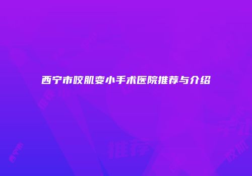 西宁市咬肌变小手术医院推荐与介绍