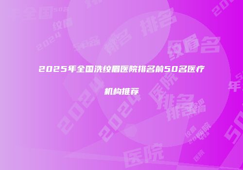 2025年全国洗纹眉医院排名前50名医疗机构推荐