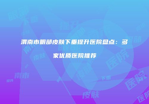 渭南市眼部皮肤下垂提升医院盘点：多家优质医院推荐