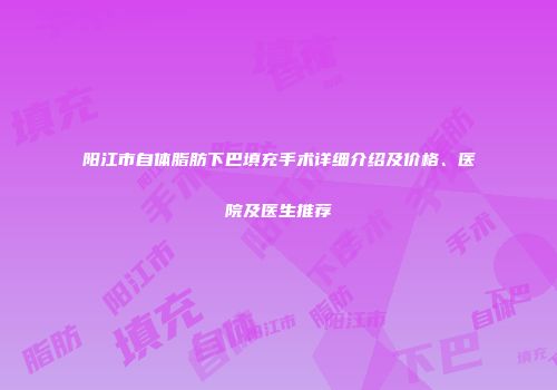 阳江市自体脂肪下巴填充手术详细介绍及价格、医院及医生推荐