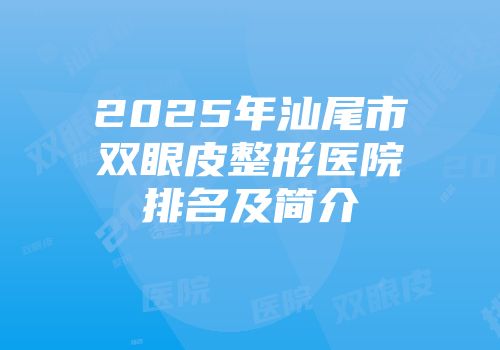 2025年汕尾市双眼皮整形医院排名及简介