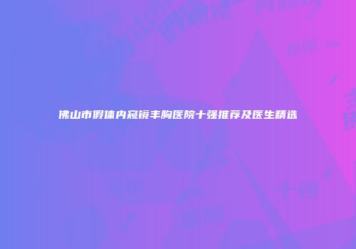 佛山市假体内窥镜丰胸医院十强推荐及医生精选