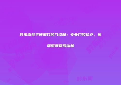 黔东南黎平博奥口腔门诊部：专业口腔诊疗，优质服务赢得信赖