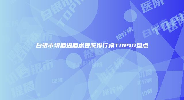 白银市切眉提眉术医院排行榜TOP10盘点