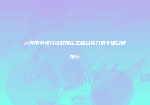 菏泽市小孩耳朵缺损医生综合实力前十佳口碑排行