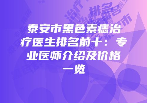 泰安市黑色素痣治疗医生排名前十：专业医师介绍及价格一览
