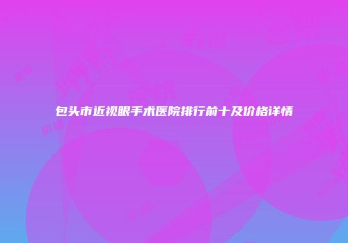 包头市近视眼手术医院排行前十及价格详情