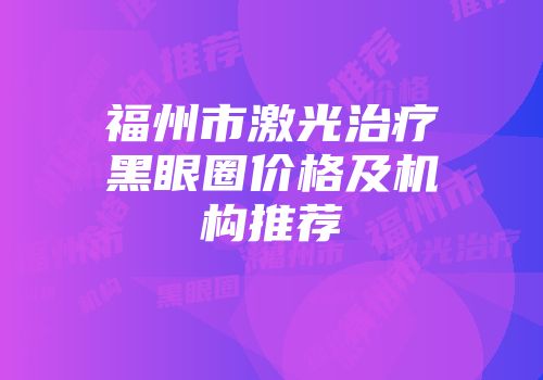福州市激光治疗黑眼圈价格及机构推荐