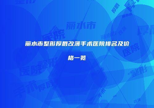 丽水市整形厚唇改薄手术医院排名及价格一览