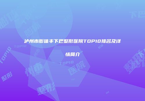 泸州市膨体丰下巴整形医院TOP10排名及详情简介