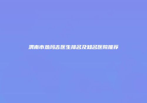 渭南市热玛吉医生排名及知名医院推荐