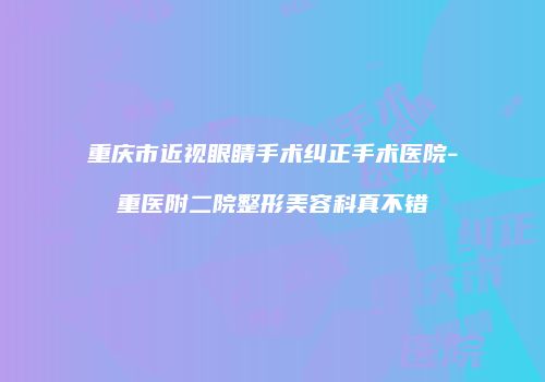 重庆市近视眼睛手术纠正手术医院-重医附二院整形美容科真不错