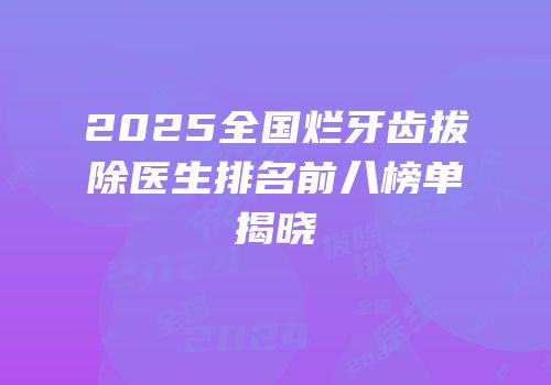 2025全国烂牙齿拔除医生排名前八榜单揭晓