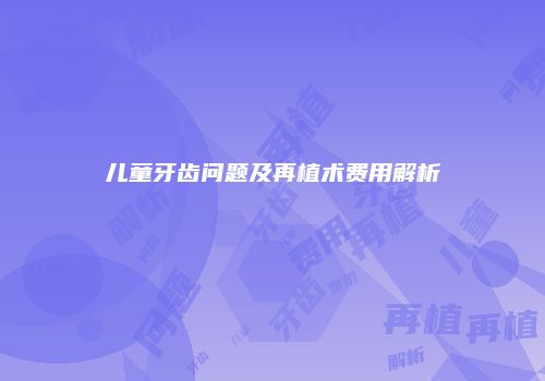 儿童牙齿问题及再植术费用解析