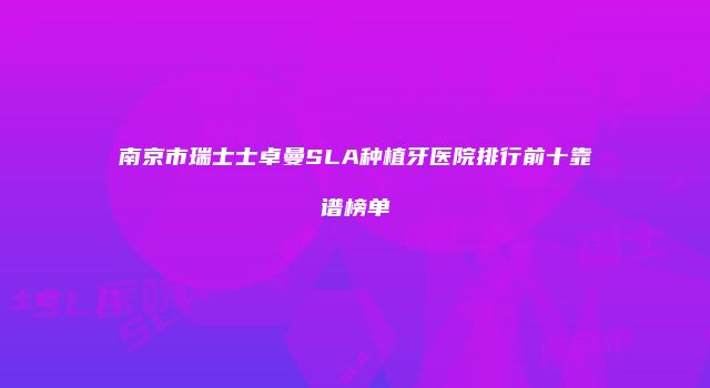 南京市瑞士士卓曼SLA种植牙医院排行前十靠谱榜单