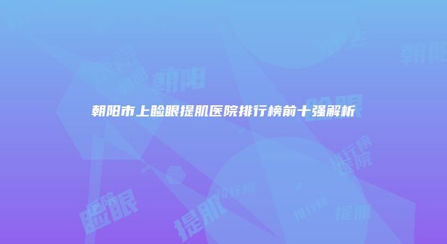 朝阳市上睑眼提肌医院排行榜前十强解析