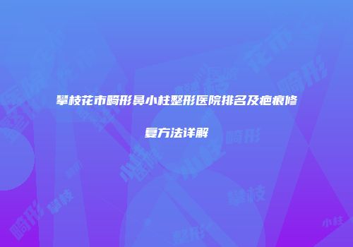 攀枝花市畸形鼻小柱整形医院排名及疤痕修复方法详解