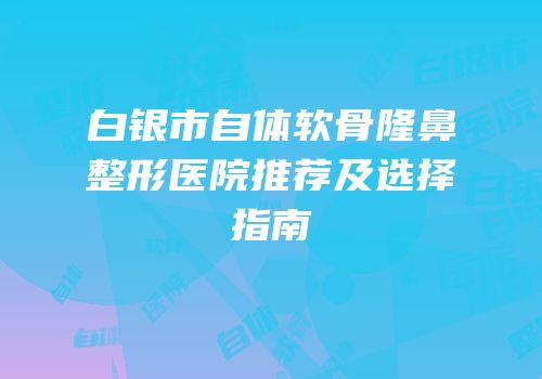 白银市自体软骨隆鼻整形医院推荐及选择指南