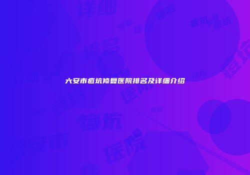 六安市痘坑修复医院排名及详细介绍