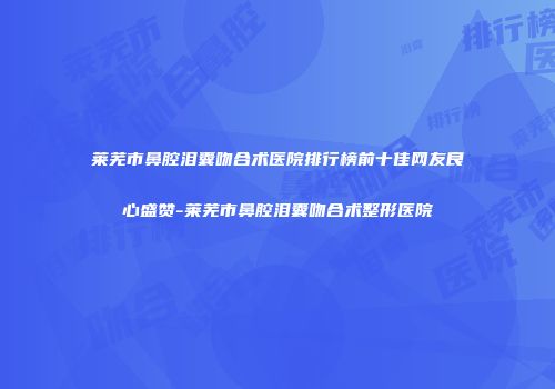 莱芜市鼻腔泪囊吻合术医院排行榜前十佳网友良心盛赞-莱芜市鼻腔泪囊吻合术整形医院