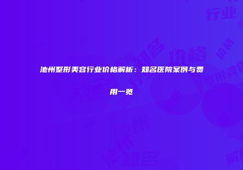 池州整形美容行业价格解析：知名医院案例与费用一览