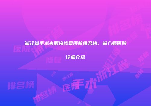 浙江省手术去眼袋修复医院排名榜：前八强医院详细介绍